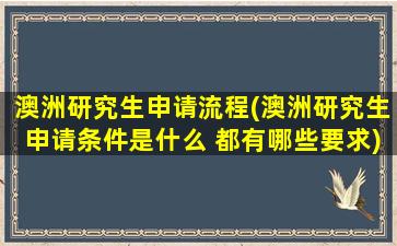 澳洲研究生申请流程(澳洲研究生申请条件是什么 都有哪些要求)